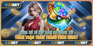 Chia sẻ bí kíp bắn cá hack xu trăm trận trăm thắng trên Kubet