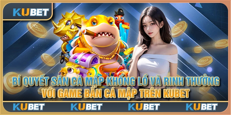 Bí quyết săn cá mập khổng lồ và rinh thưởng lớn với game bắn cá mập trên Kubet