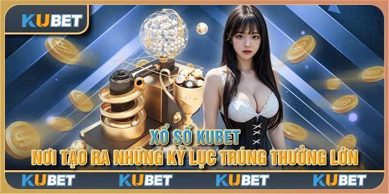 Xổ số Kubet: Nơi tạo ra những kỷ lục trúng thưởng lớn