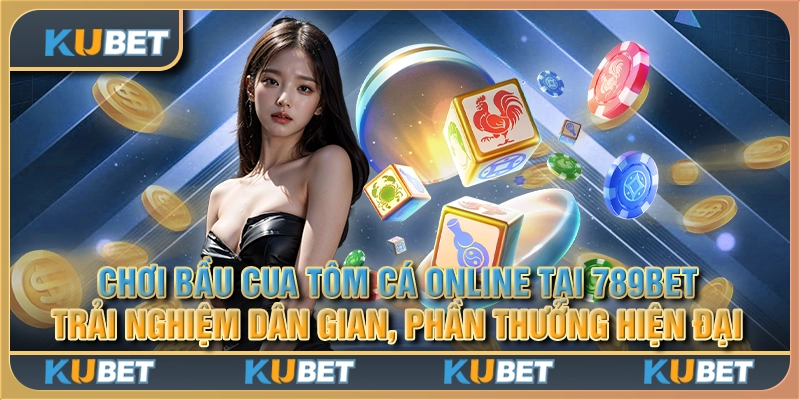 Chơi bầu cua tôm cá online tại 789Bet – Trải nghiệm dân gian, phần thưởng hiện đại