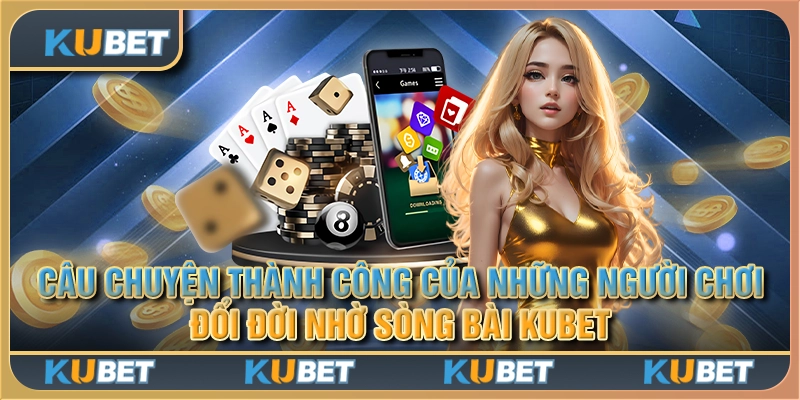 Câu chuyện thành công của những người chơi đổi đời nhờ sòng bài Kubet